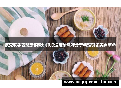 皮克联手西班牙顶级厨师打造足球风味分子料理引领美食革命