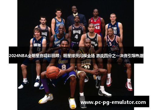 2024NBA全明星赛精彩回顾：明星球员闪耀全场 激战四分之一决赛引爆热潮