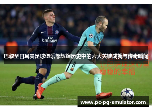 巴黎圣日耳曼足球俱乐部辉煌历史中的六大关键成就与传奇瞬间
