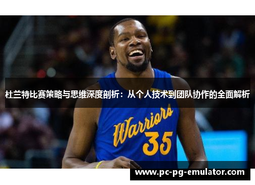 杜兰特比赛策略与思维深度剖析：从个人技术到团队协作的全面解析