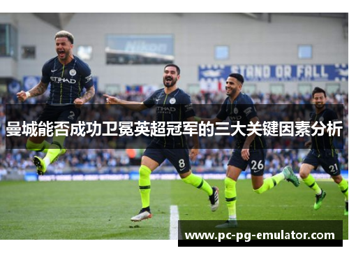 曼城能否成功卫冕英超冠军的三大关键因素分析