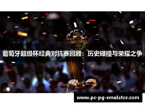 葡萄牙超级杯经典对抗赛回顾：历史碰撞与荣耀之争