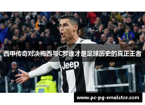 西甲传奇对决梅西与C罗谁才是足球历史的真正王者