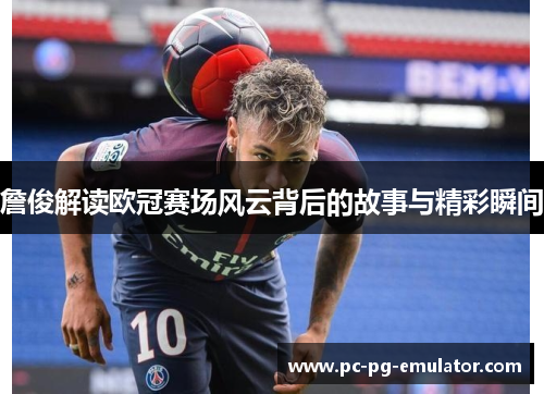 詹俊解读欧冠赛场风云背后的故事与精彩瞬间