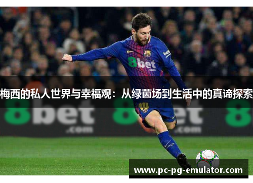 梅西的私人世界与幸福观：从绿茵场到生活中的真谛探索