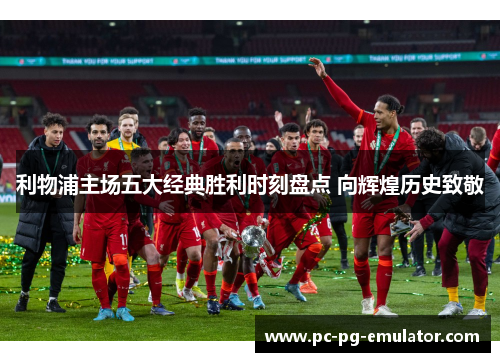 利物浦主场五大经典胜利时刻盘点 向辉煌历史致敬