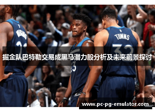 掘金队巴特勒交易成黑马潜力股分析及未来前景探讨