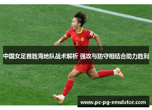 中国女足首胜海地队战术解析 强攻与防守相结合助力胜利