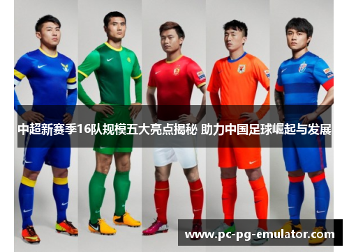 中超新赛季16队规模五大亮点揭秘 助力中国足球崛起与发展