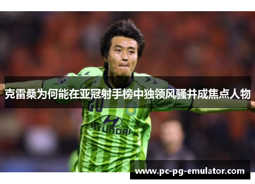 克雷桑为何能在亚冠射手榜中独领风骚并成焦点人物