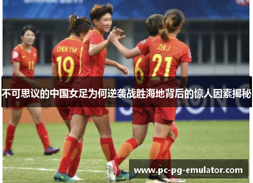 不可思议的中国女足为何逆袭战胜海地背后的惊人因素揭秘
