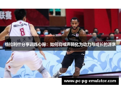 格拉利什分享训练心得：如何将嘘声转化为动力与成长的源泉