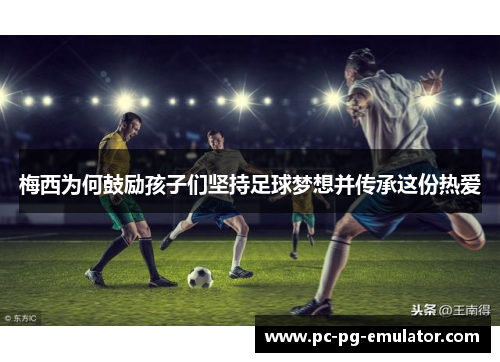 梅西为何鼓励孩子们坚持足球梦想并传承这份热爱