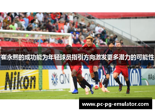 崔永熙的成功能为年轻球员指引方向激发更多潜力的可能性