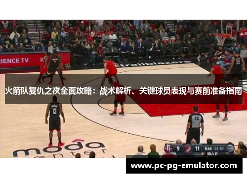 火箭队复仇之夜全面攻略：战术解析、关键球员表现与赛前准备指南