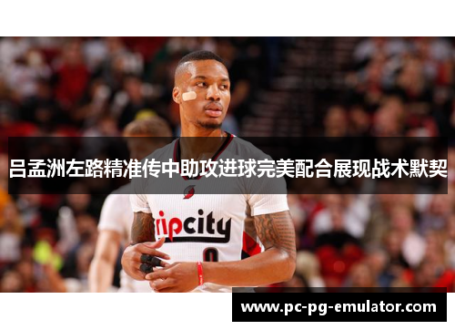 吕孟洲左路精准传中助攻进球完美配合展现战术默契