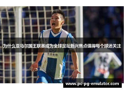 为什么亚马尔国王联赛成为全球足坛新兴焦点值得每个球迷关注