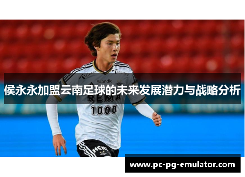 侯永永加盟云南足球的未来发展潜力与战略分析