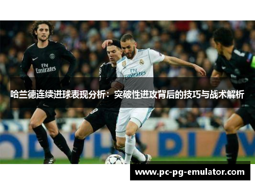 哈兰德连续进球表现分析：突破性进攻背后的技巧与战术解析
