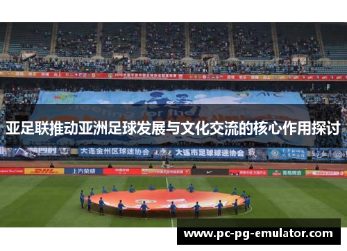 亚足联推动亚洲足球发展与文化交流的核心作用探讨
