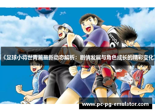 《足球小将世青篇最新动态解析：剧情发展与角色成长的精彩变化》