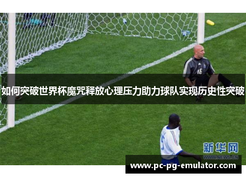 如何突破世界杯魔咒释放心理压力助力球队实现历史性突破