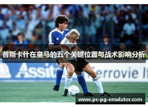 普斯卡什在皇马的五个关键位置与战术影响分析