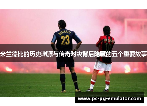 米兰德比的历史渊源与传奇对决背后隐藏的五个重要故事