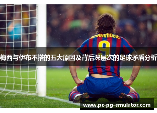 梅西与伊布不搭的五大原因及背后深层次的足球矛盾分析