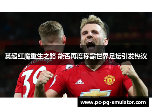 英超红魔重生之路 能否再度称霸世界足坛引发热议