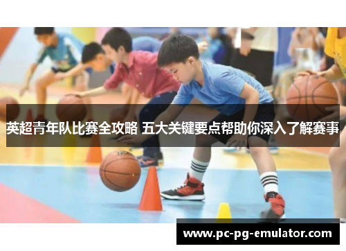 英超青年队比赛全攻略 五大关键要点帮助你深入了解赛事