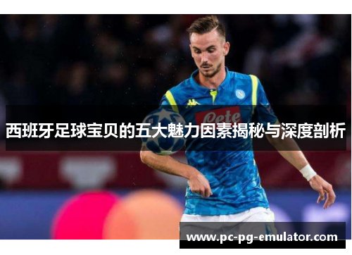 西班牙足球宝贝的五大魅力因素揭秘与深度剖析