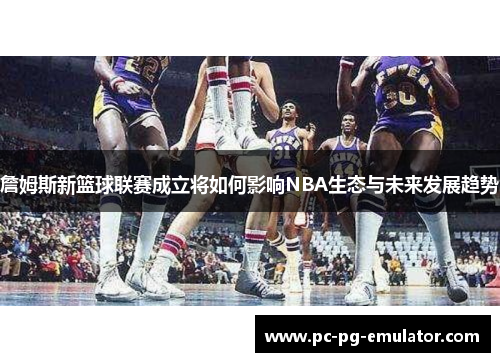 詹姆斯新篮球联赛成立将如何影响NBA生态与未来发展趋势 詹姆斯新篮球联赛成立将如何影响NBA生态与未来发展趋势