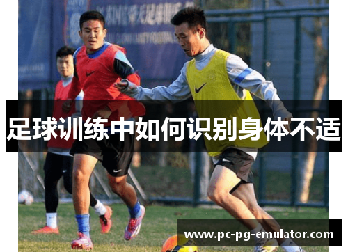 足球训练中如何识别身体不适 足球训练中如何识别身体不适