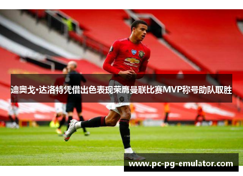 迪奥戈·达洛特凭借出色表现荣膺曼联比赛MVP称号助队取胜