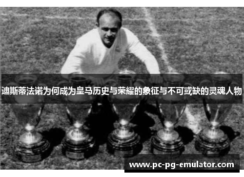 迪斯蒂法诺为何成为皇马历史与荣耀的象征与不可或缺的灵魂人物 迪斯蒂法诺为何成为皇马历史与荣耀的象征与不可或缺的灵魂人物
