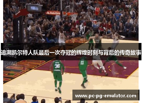 追溯凯尔特人队最后一次夺冠的辉煌时刻与背后的传奇故事