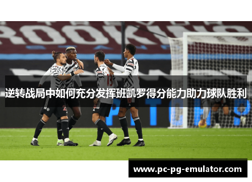 逆转战局中如何充分发挥班凯罗得分能力助力球队胜利 逆转战局中如何充分发挥班凯罗得分能力助力球队胜利