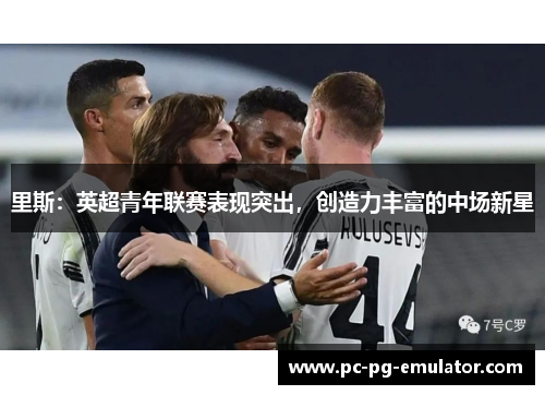 里斯：英超青年联赛表现突出，创造力丰富的中场新星