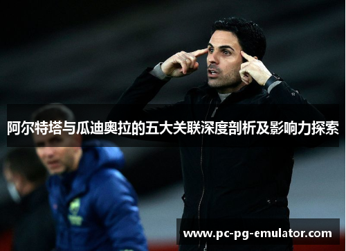 阿尔特塔与瓜迪奥拉的五大关联深度剖析及影响力探索