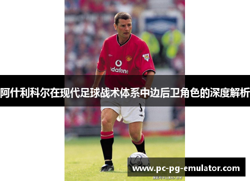 阿什利科尔在现代足球战术体系中边后卫角色的深度解析
