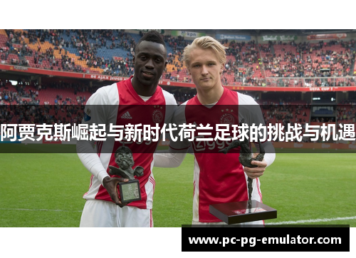 阿贾克斯崛起与新时代荷兰足球的挑战与机遇