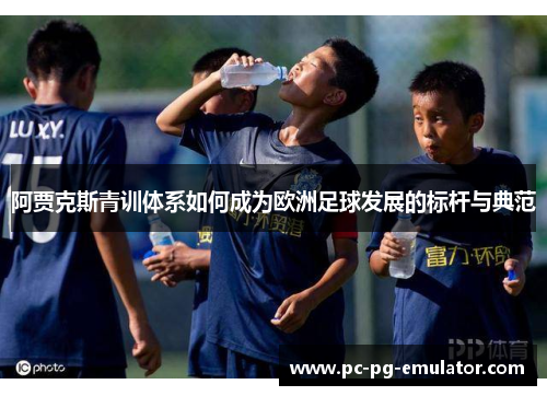 阿贾克斯青训体系如何成为欧洲足球发展的标杆与典范 阿贾克斯青训体系如何成为欧洲足球发展的标杆与典范