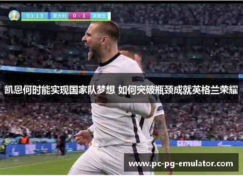 凯恩何时能实现国家队梦想 如何突破瓶颈成就英格兰荣耀