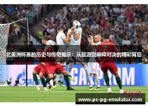 北美洲杯赛的历史与传奇揭示：从起源到巅峰对决的精彩背后