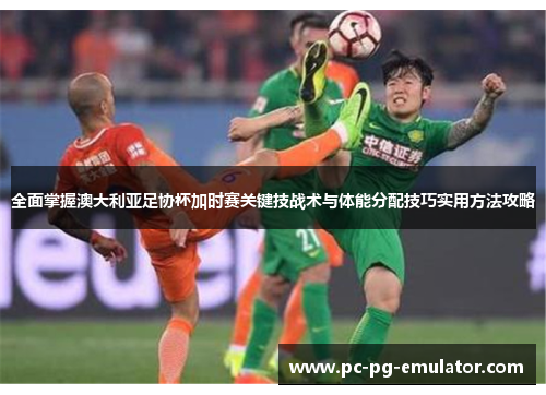 全面掌握澳大利亚足协杯加时赛关键技战术与体能分配技巧实用方法攻略