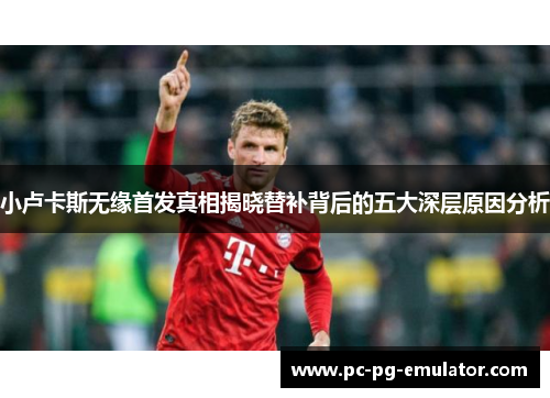 小卢卡斯无缘首发真相揭晓替补背后的五大深层原因分析