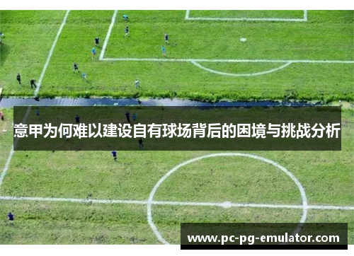 意甲为何难以建设自有球场背后的困境与挑战分析