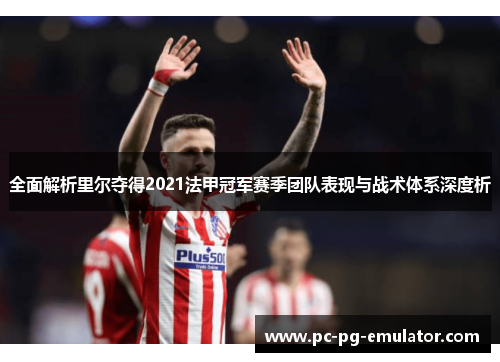 全面解析里尔夺得2021法甲冠军赛季团队表现与战术体系深度析 全面解析里尔夺得2021法甲冠军赛季团队表现与战术体系深度析