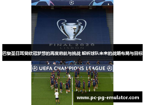 巴黎圣日耳曼欧冠梦想的再度启航与挑战 解析球队未来的战略布局与目标 巴黎圣日耳曼欧冠梦想的再度启航与挑战 解析球队未来的战略布局与目标